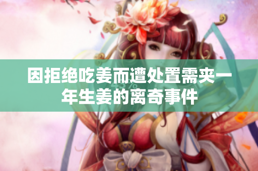 因拒绝吃姜而遭处置需夹一年生姜的离奇事件
