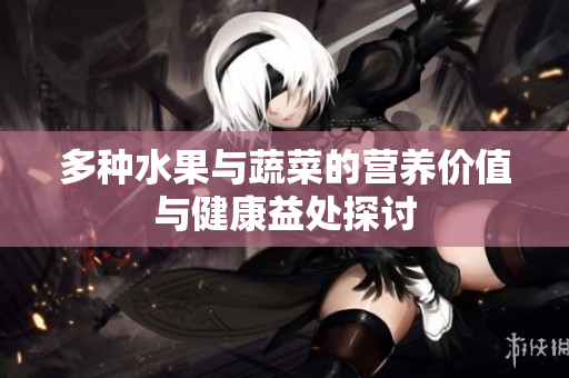 多种水果与蔬菜的营养价值与健康益处探讨
