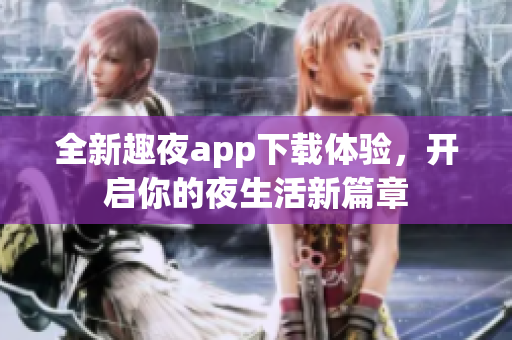 全新趣夜app下载体验，开启你的夜生活新篇章