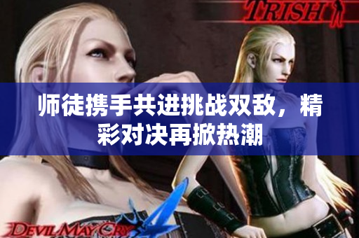 师徒携手共进挑战双敌，精彩对决再掀热潮