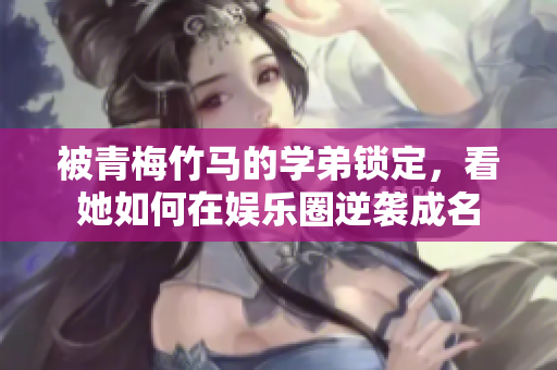 被青梅竹马的学弟锁定，看她如何在娱乐圈逆袭成名