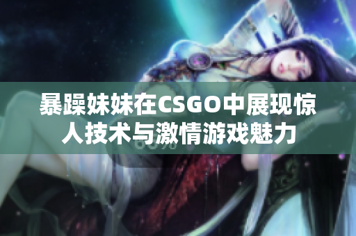 暴躁妹妹在CSGO中展现惊人技术与激情游戏魅力