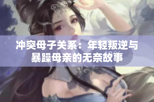 冲突母子关系：年轻叛逆与暴躁母亲的无奈故事