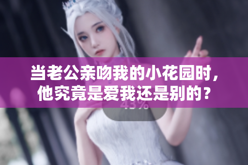 当老公亲吻我的小花园时，他究竟是爱我还是别的？