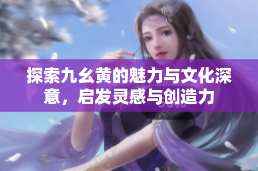 探索九幺黄的魅力与文化深意，启发灵感与创造力