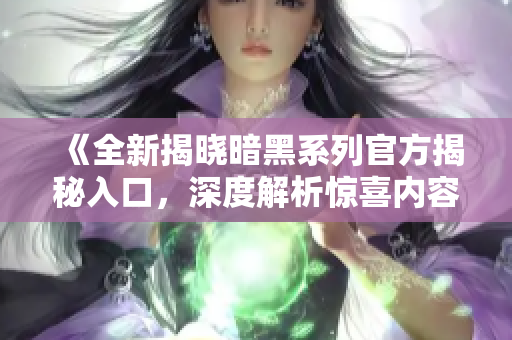 《全新揭晓暗黑系列官方揭秘入口，深度解析惊喜内容》