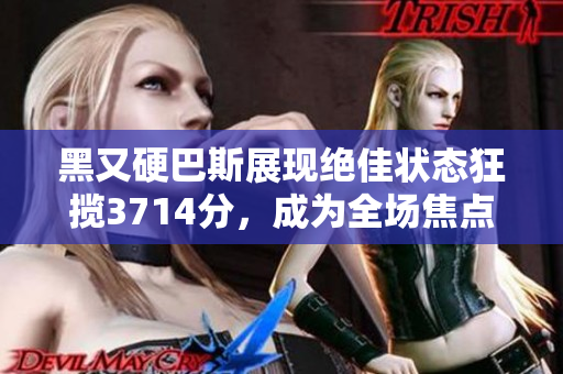 黑又硬巴斯展现绝佳状态狂揽3714分，成为全场焦点
