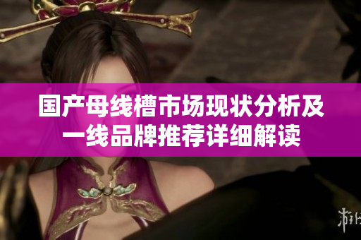 国产母线槽市场现状分析及一线品牌推荐详细解读