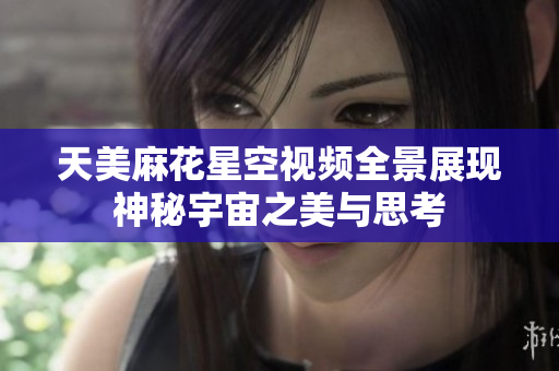 天美麻花星空视频全景展现神秘宇宙之美与思考