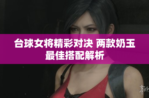 台球女将精彩对决 两款奶玉最佳搭配解析
