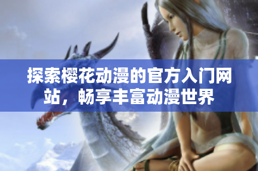 探索樱花动漫的官方入门网站，畅享丰富动漫世界