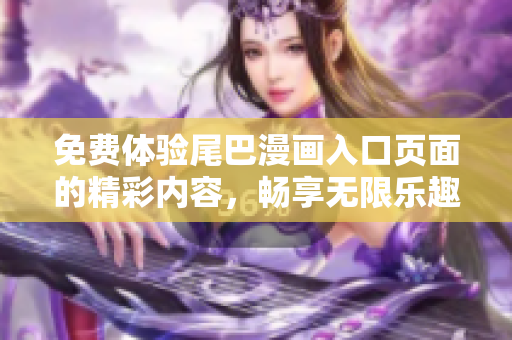 免费体验尾巴漫画入口页面的精彩内容，畅享无限乐趣
