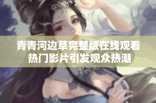 青青河边草完整版在线观看 热门影片引发观众热潮