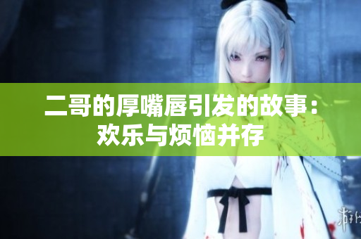 二哥的厚嘴唇引发的故事：欢乐与烦恼并存