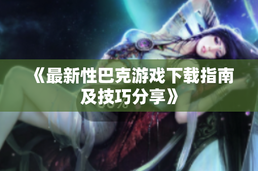 《最新性巴克游戏下载指南及技巧分享》