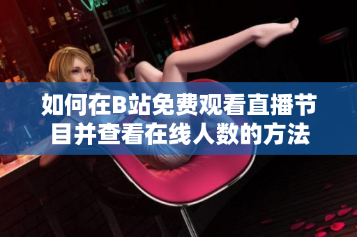 如何在B站免费观看直播节目并查看在线人数的方法