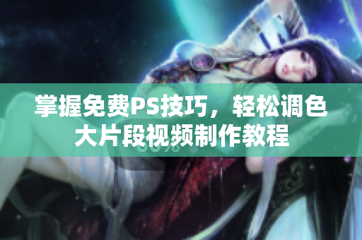 掌握免费PS技巧，轻松调色大片段视频制作教程