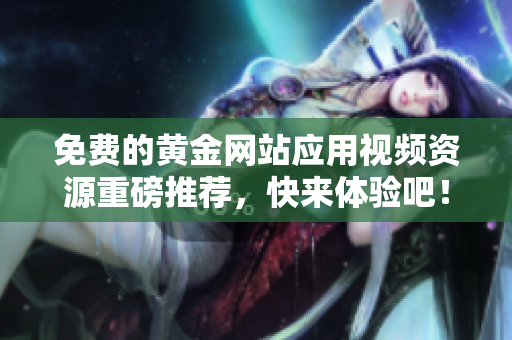 免费的黄金网站应用视频资源重磅推荐，快来体验吧！