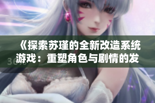 《探索苏瑾的全新改造系统游戏：重塑角色与剧情的发展》