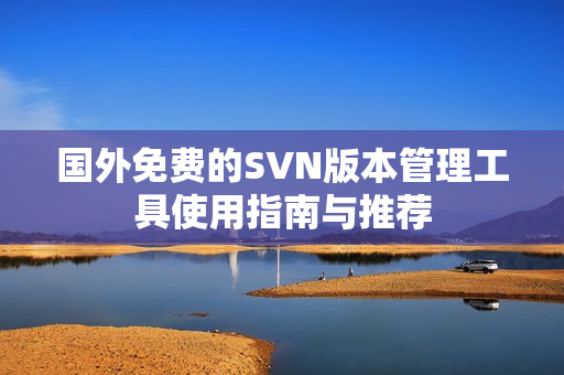 国外免费的SVN版本管理工具使用指南与推荐
