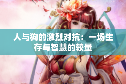 人与狗的激烈对抗：一场生存与智慧的较量