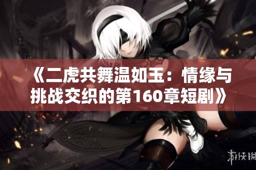 《二虎共舞温如玉：情缘与挑战交织的第160章短剧》