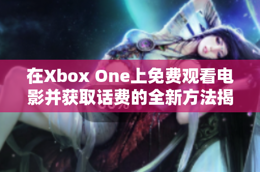 在Xbox One上免费观看电影并获取话费的全新方法揭秘