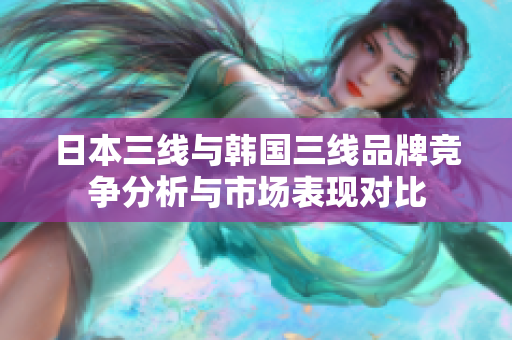 日本三线与韩国三线品牌竞争分析与市场表现对比