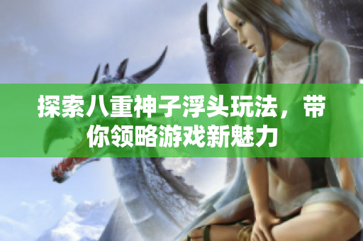 探索八重神子浮头玩法，带你领略游戏新魅力