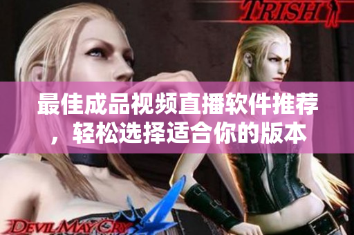 最佳成品视频直播软件推荐，轻松选择适合你的版本