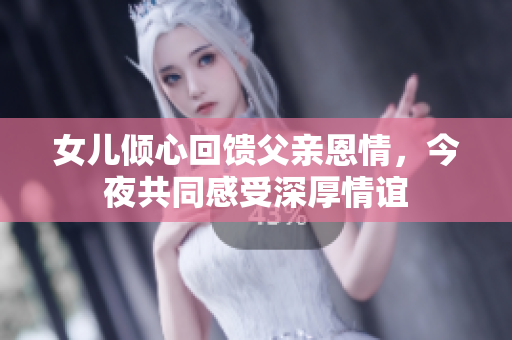 女儿倾心回馈父亲恩情，今夜共同感受深厚情谊