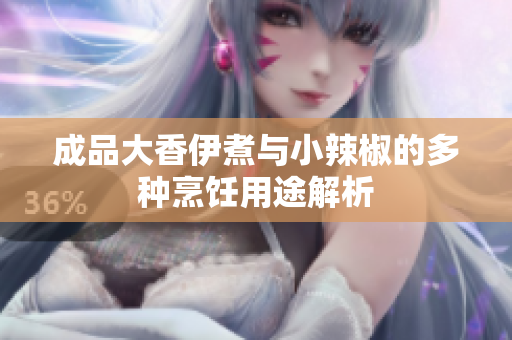 成品大香伊煮与小辣椒的多种烹饪用途解析