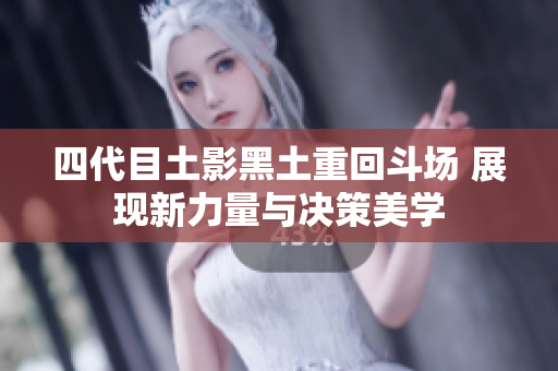 四代目土影黑土重回斗场 展现新力量与决策美学