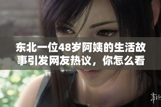 东北一位48岁阿姨的生活故事引发网友热议，你怎么看