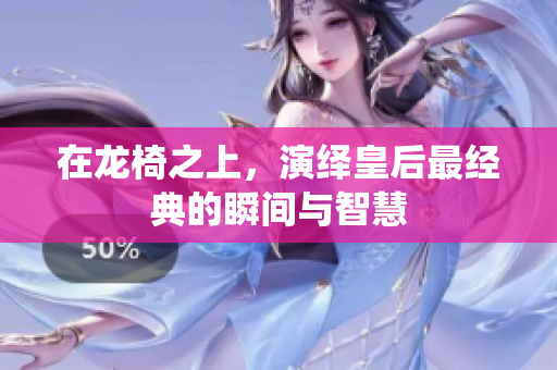 在龙椅之上，演绎皇后最经典的瞬间与智慧