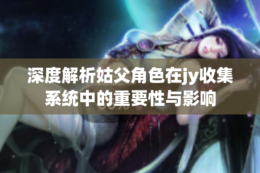 深度解析姑父角色在jy收集系统中的重要性与影响