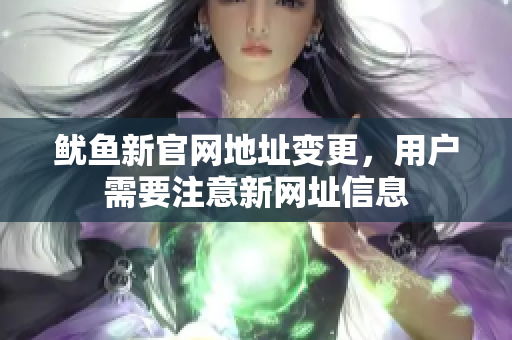 鱿鱼新官网地址变更，用户需要注意新网址信息