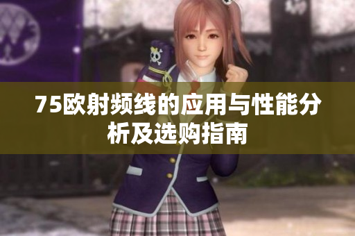 75欧射频线的应用与性能分析及选购指南