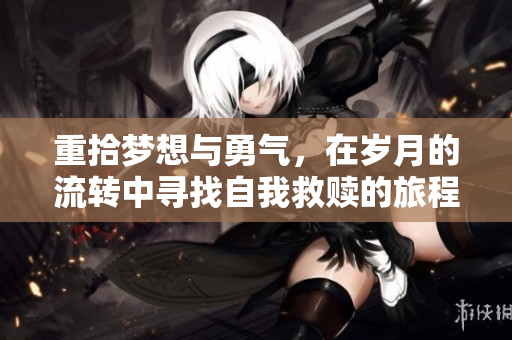 重拾梦想与勇气，在岁月的流转中寻找自我救赎的旅程