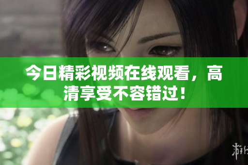 今日精彩视频在线观看，高清享受不容错过！