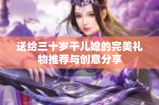 送给三十岁干儿媳的完美礼物推荐与创意分享