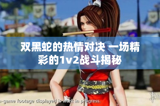 双黑蛇的热情对决 一场精彩的1v2战斗揭秘