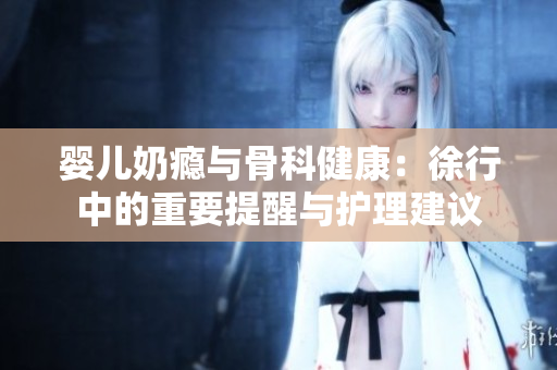 婴儿奶瘾与骨科健康：徐行中的重要提醒与护理建议
