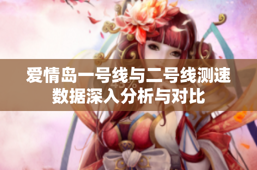 爱情岛一号线与二号线测速数据深入分析与对比