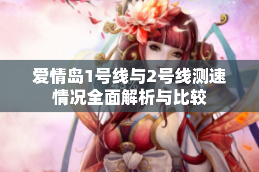 爱情岛1号线与2号线测速情况全面解析与比较
