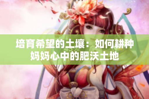培育希望的土壤：如何耕种妈妈心中的肥沃土地