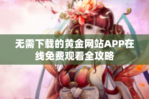 无需下载的黄金网站APP在线免费观看全攻略