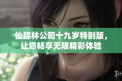 仙踪林公司十九岁特别版，让您畅享无限精彩体验