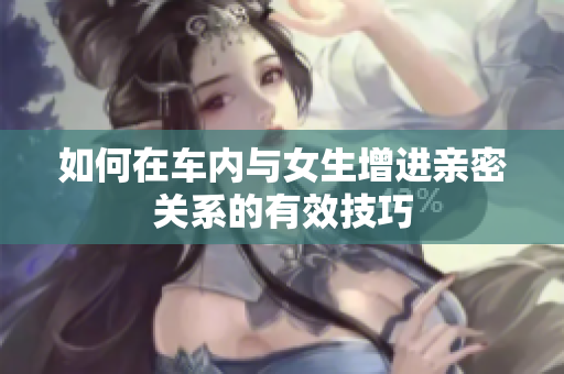 如何在车内与女生增进亲密关系的有效技巧