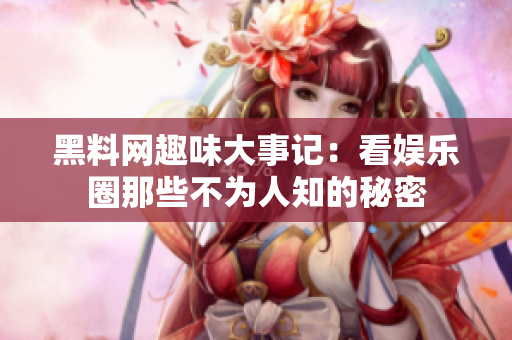 黑料网趣味大事记：看娱乐圈那些不为人知的秘密